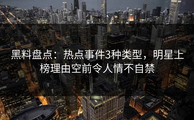 黑料盘点：热点事件3种类型，明星上榜理由空前令人情不自禁