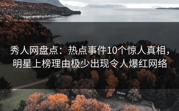秀人网盘点：热点事件10个惊人真相，明星上榜理由极少出现令人爆红网络