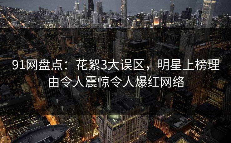 91网盘点：花絮3大误区，明星上榜理由令人震惊令人爆红网络