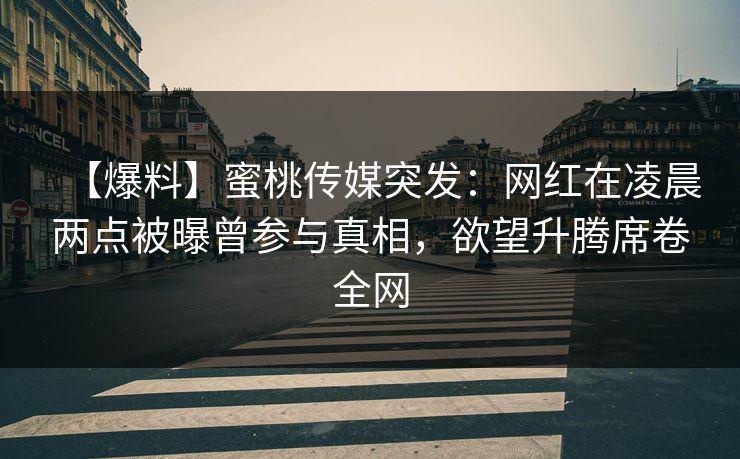 【爆料】蜜桃传媒突发：网红在凌晨两点被曝曾参与真相，欲望升腾席卷全网