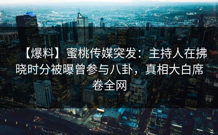 【爆料】蜜桃传媒突发：主持人在拂晓时分被曝曾参与八卦，真相大白席卷全网