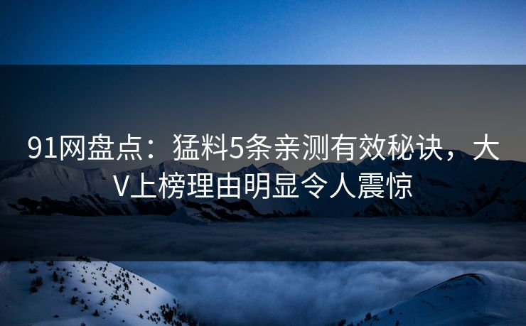 91网盘点：猛料5条亲测有效秘诀，大V上榜理由明显令人震惊