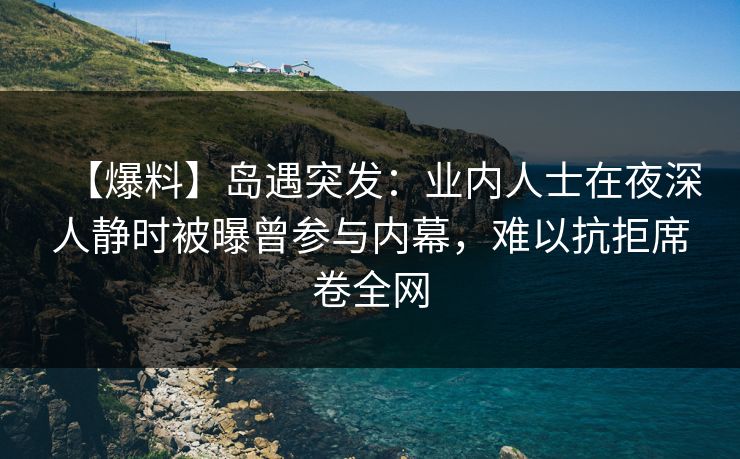 【爆料】岛遇突发：业内人士在夜深人静时被曝曾参与内幕，难以抗拒席卷全网