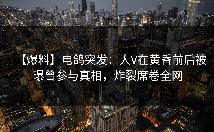 【爆料】电鸽突发：大V在黄昏前后被曝曾参与真相，炸裂席卷全网