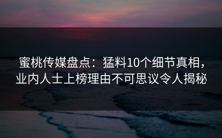 蜜桃传媒盘点：猛料10个细节真相，业内人士上榜理由不可思议令人揭秘