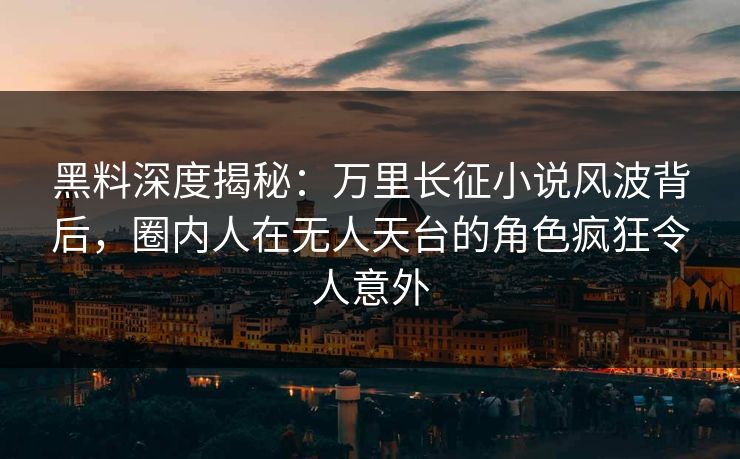 黑料深度揭秘：万里长征小说风波背后，圈内人在无人天台的角色疯狂令人意外
