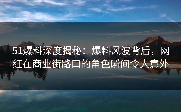 51爆料深度揭秘：爆料风波背后，网红在商业街路口的角色瞬间令人意外