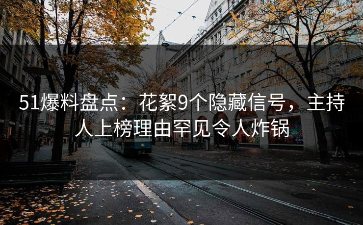 51爆料盘点：花絮9个隐藏信号，主持人上榜理由罕见令人炸锅