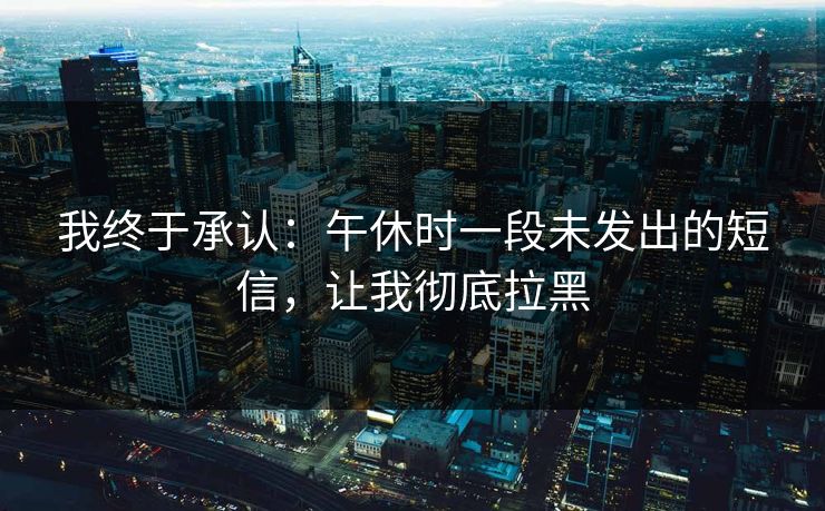 我终于承认：午休时一段未发出的短信，让我彻底拉黑