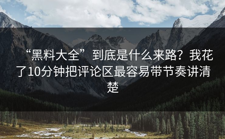“黑料大全”到底是什么来路？我花了10分钟把评论区最容易带节奏讲清楚