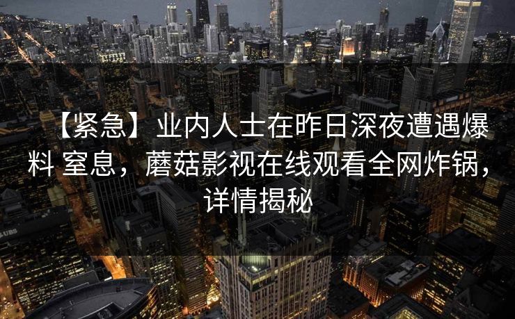 【紧急】业内人士在昨日深夜遭遇爆料 窒息，蘑菇影视在线观看全网炸锅，详情揭秘