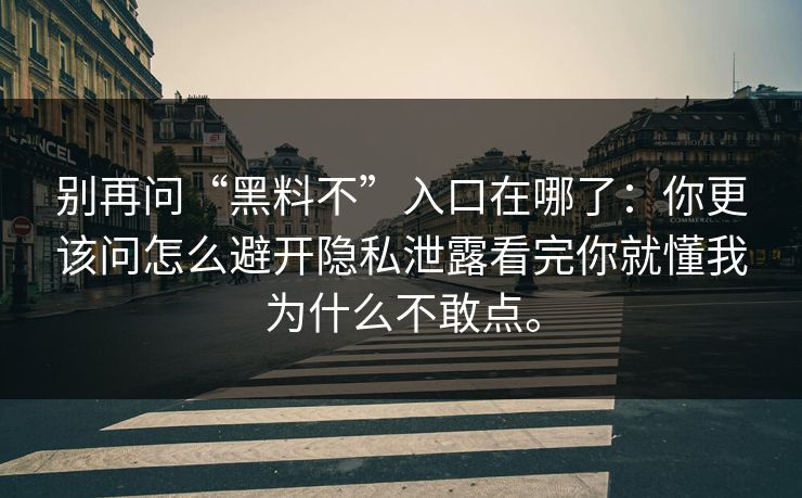 别再问“黑料不”入口在哪了：你更该问怎么避开隐私泄露看完你就懂我为什么不敢点。