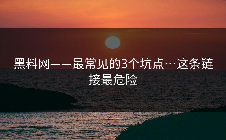黑料网——最常见的3个坑点…这条链接最危险