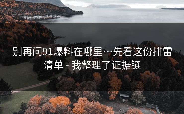 别再问91爆料在哪里…先看这份排雷清单 - 我整理了证据链
