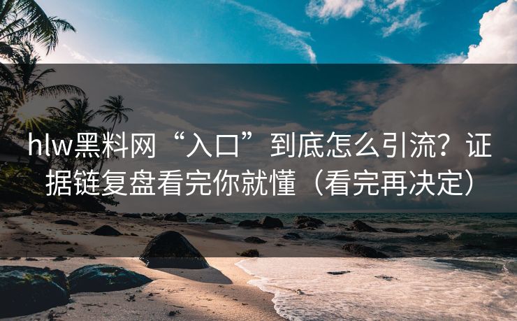 hlw黑料网“入口”到底怎么引流？证据链复盘看完你就懂（看完再决定）