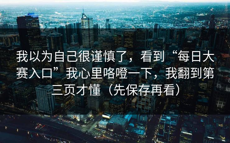 我以为自己很谨慎了，看到“每日大赛入口”我心里咯噔一下，我翻到第三页才懂（先保存再看）