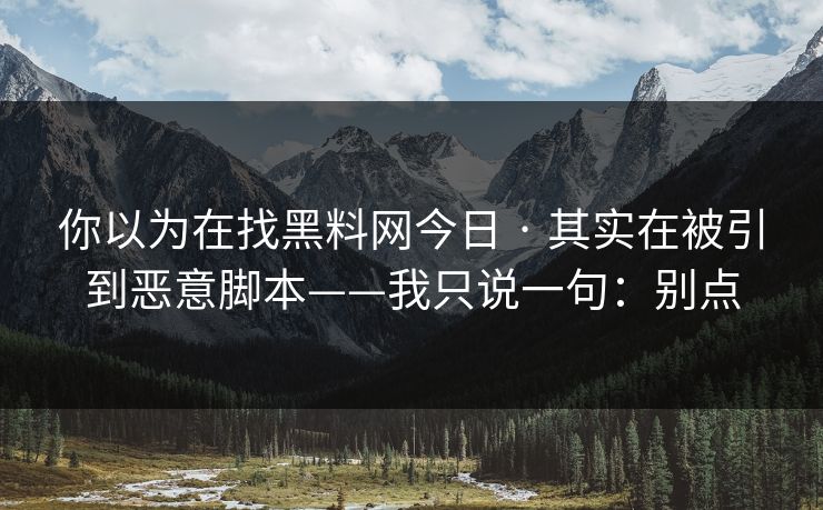 你以为在找黑料网今日 · 其实在被引到恶意脚本——我只说一句：别点