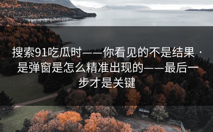 搜索91吃瓜时——你看见的不是结果 · 是弹窗是怎么精准出现的——最后一步才是关键