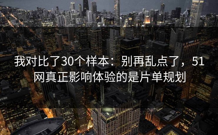 我对比了30个样本：别再乱点了，51网真正影响体验的是片单规划