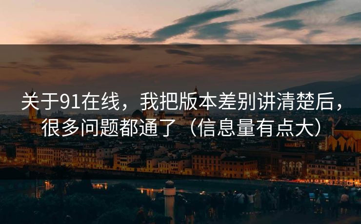 关于91在线，我把版本差别讲清楚后，很多问题都通了（信息量有点大）