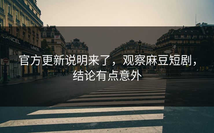 官方更新说明来了，观察麻豆短剧，结论有点意外