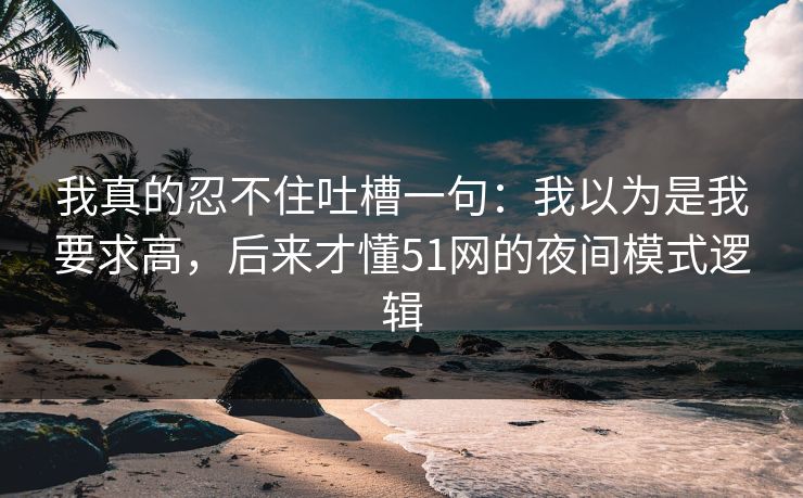 我真的忍不住吐槽一句：我以为是我要求高，后来才懂51网的夜间模式逻辑