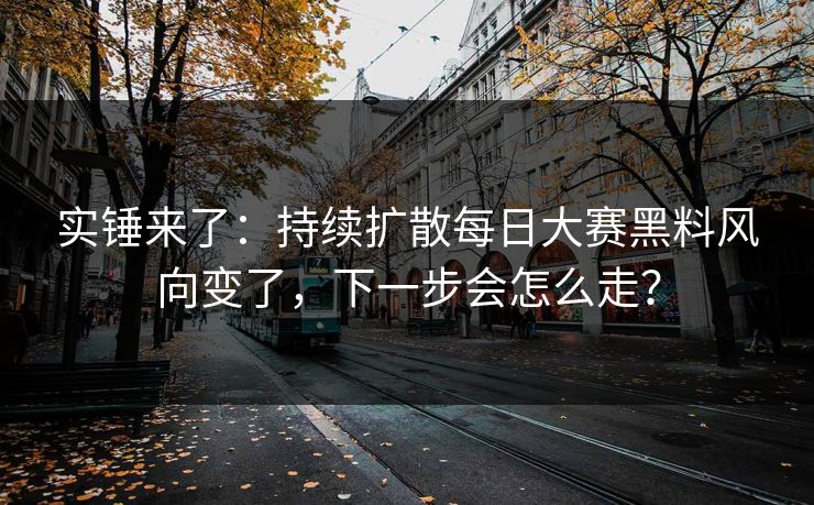 实锤来了：持续扩散每日大赛黑料风向变了，下一步会怎么走？