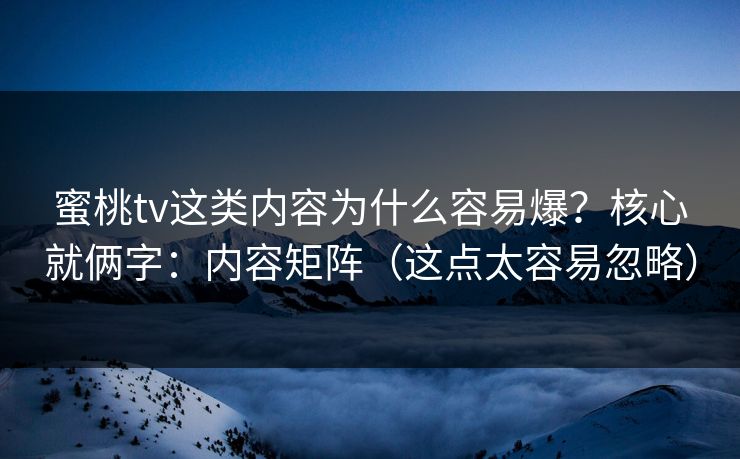 蜜桃tv这类内容为什么容易爆？核心就俩字：内容矩阵（这点太容易忽略）