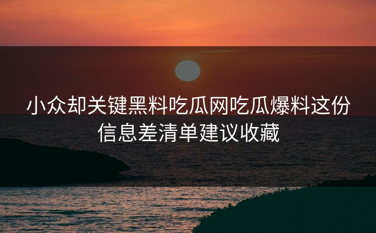 小众却关键黑料吃瓜网吃瓜爆料这份信息差清单建议收藏