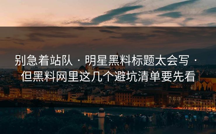 别急着站队 · 明星黑料标题太会写 · 但黑料网里这几个避坑清单要先看