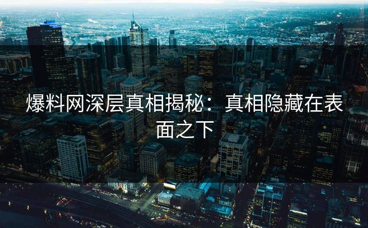 爆料网深层真相揭秘：真相隐藏在表面之下