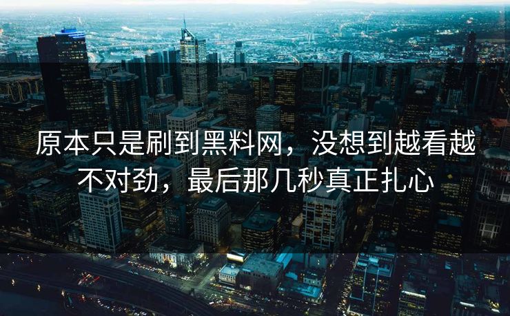 原本只是刷到黑料网，没想到越看越不对劲，最后那几秒真正扎心