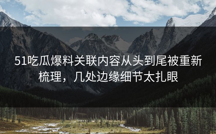 51吃瓜爆料关联内容从头到尾被重新梳理，几处边缘细节太扎眼