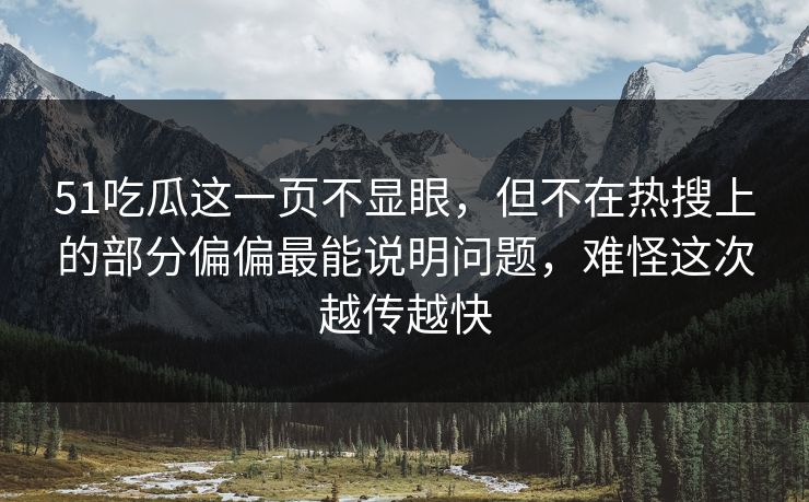 51吃瓜这一页不显眼，但不在热搜上的部分偏偏最能说明问题，难怪这次越传越快