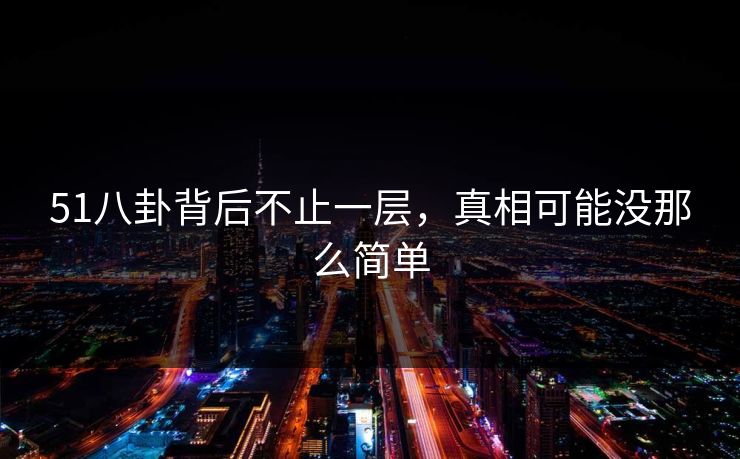 51八卦背后不止一层，真相可能没那么简单