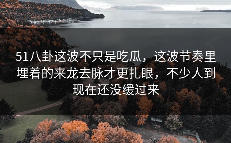 51八卦这波不只是吃瓜，这波节奏里埋着的来龙去脉才更扎眼，不少人到现在还没缓过来